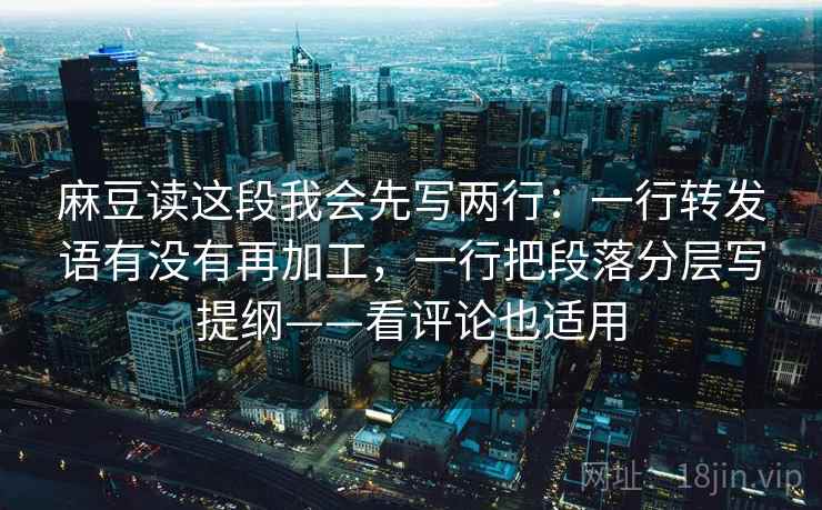 麻豆读这段我会先写两行：一行转发语有没有再加工，一行把段落分层写提纲——看评论也适用