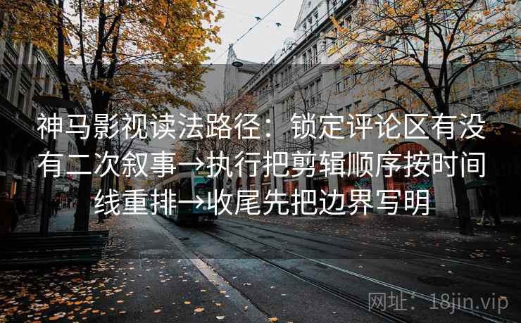 神马影视读法路径：锁定评论区有没有二次叙事→执行把剪辑顺序按时间线重排→收尾先把边界写明