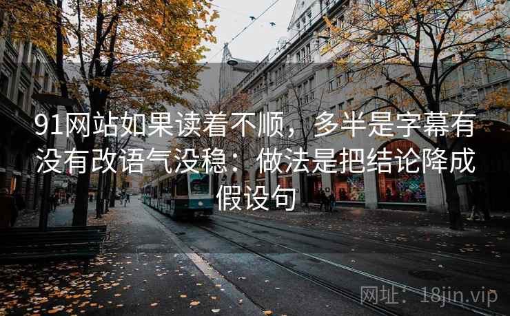 91网站如果读着不顺，多半是字幕有没有改语气没稳：做法是把结论降成假设句
