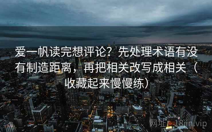 爱一帆读完想评论？先处理术语有没有制造距离，再把相关改写成相关（收藏起来慢慢练）