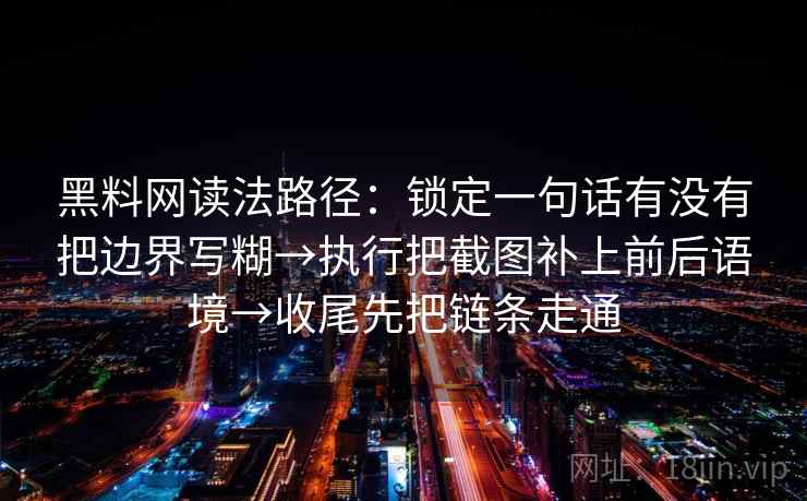 黑料网读法路径：锁定一句话有没有把边界写糊→执行把截图补上前后语境→收尾先把链条走通