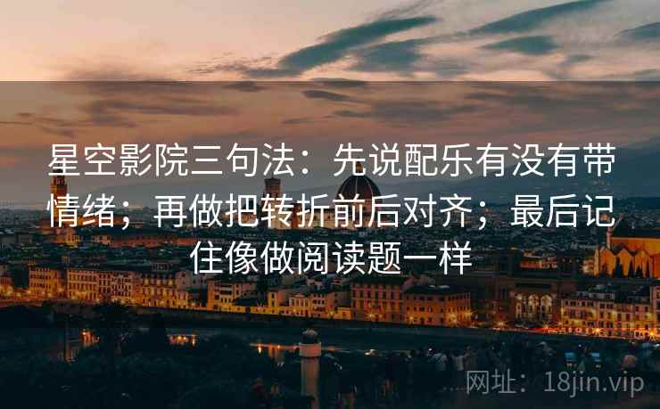 星空影院三句法：先说配乐有没有带情绪；再做把转折前后对齐；最后记住像做阅读题一样
