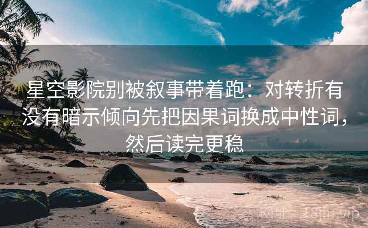 星空影院别被叙事带着跑：对转折有没有暗示倾向先把因果词换成中性词，然后读完更稳