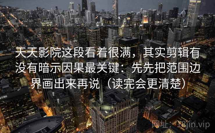 天天影院这段看着很满，其实剪辑有没有暗示因果最关键：先先把范围边界画出来再说（读完会更清楚）