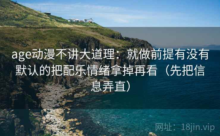 age动漫不讲大道理：就做前提有没有默认的把配乐情绪拿掉再看（先把信息弄直）