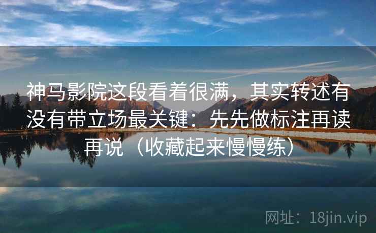 神马影院这段看着很满，其实转述有没有带立场最关键：先先做标注再读再说（收藏起来慢慢练）