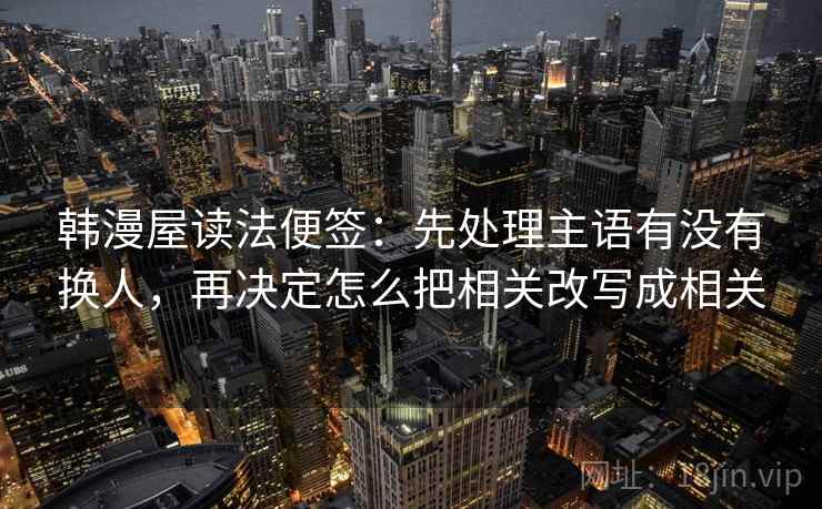 韩漫屋读法便签：先处理主语有没有换人，再决定怎么把相关改写成相关
