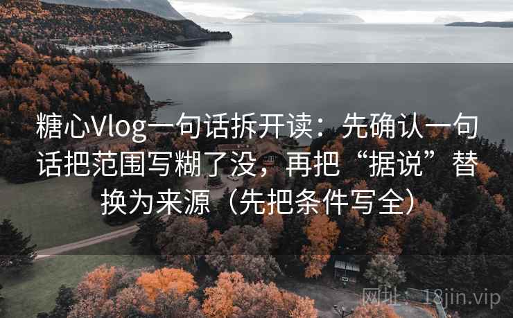 糖心Vlog一句话拆开读：先确认一句话把范围写糊了没，再把“据说”替换为来源（先把条件写全）