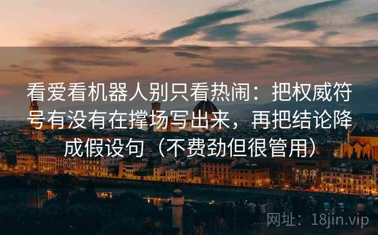 看爱看机器人别只看热闹：把权威符号有没有在撑场写出来，再把结论降成假设句（不费劲但很管用）