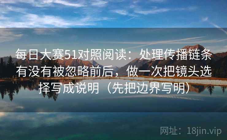 每日大赛51对照阅读：处理传播链条有没有被忽略前后，做一次把镜头选择写成说明（先把边界写明）