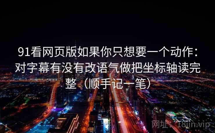 91看网页版如果你只想要一个动作：对字幕有没有改语气做把坐标轴读完整（顺手记一笔）