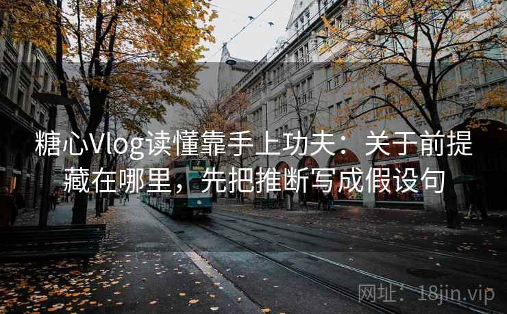 糖心Vlog读懂靠手上功夫：关于前提藏在哪里，先把推断写成假设句