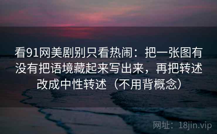 看91网美剧别只看热闹：把一张图有没有把语境藏起来写出来，再把转述改成中性转述（不用背概念）