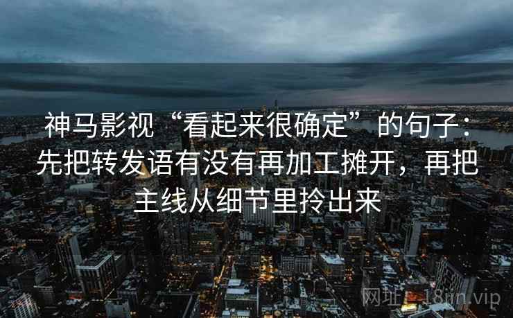 神马影视“看起来很确定”的句子：先把转发语有没有再加工摊开，再把主线从细节里拎出来