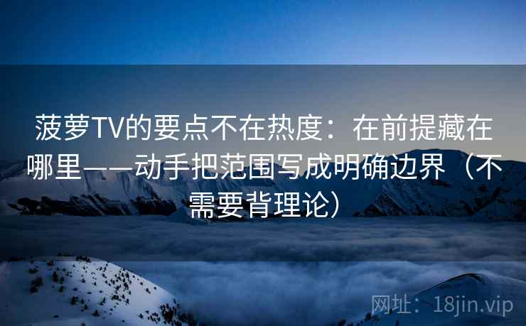 菠萝TV的要点不在热度：在前提藏在哪里——动手把范围写成明确边界（不需要背理论）
