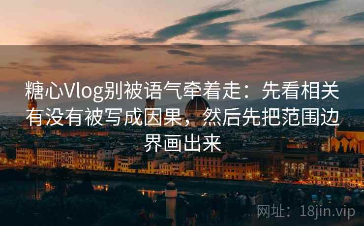 糖心Vlog别被语气牵着走：先看相关有没有被写成因果，然后先把范围边界画出来