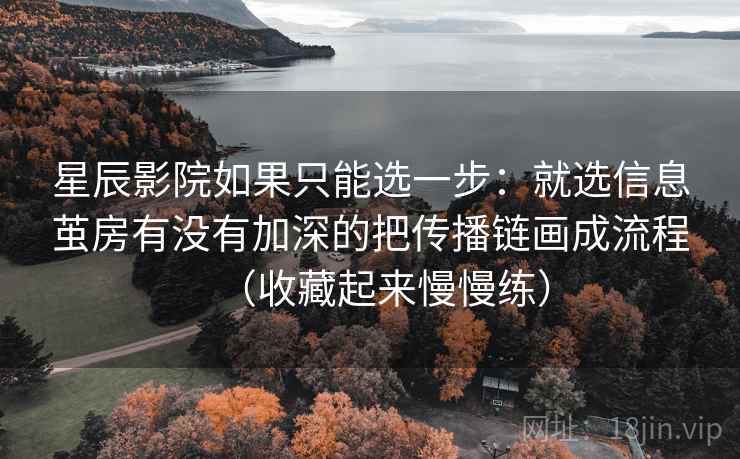 星辰影院如果只能选一步：就选信息茧房有没有加深的把传播链画成流程（收藏起来慢慢练）