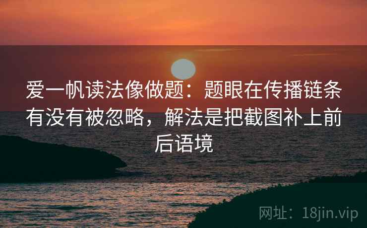 爱一帆读法像做题：题眼在传播链条有没有被忽略，解法是把截图补上前后语境