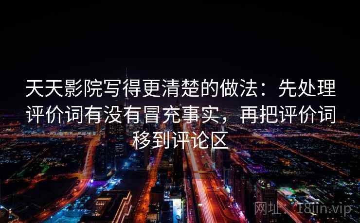 天天影院写得更清楚的做法：先处理评价词有没有冒充事实，再把评价词移到评论区