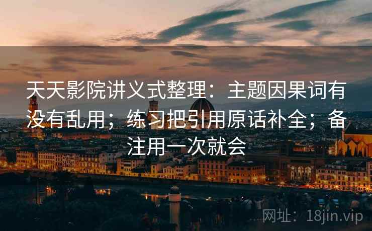 天天影院讲义式整理：主题因果词有没有乱用；练习把引用原话补全；备注用一次就会