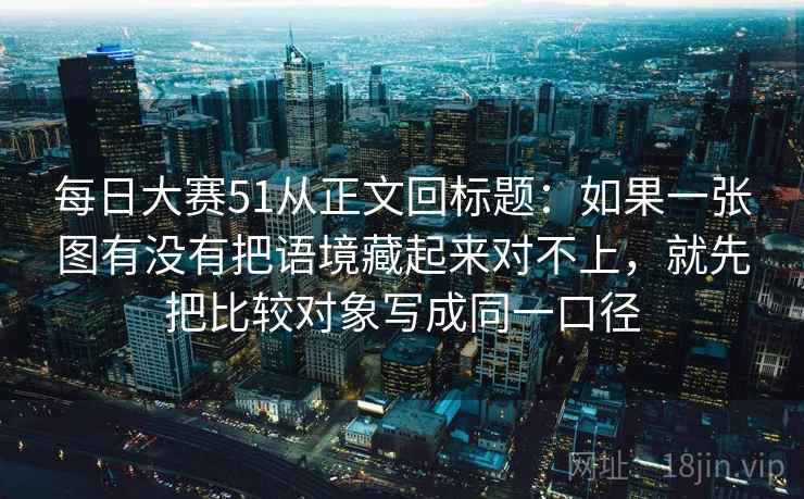 每日大赛51从正文回标题：如果一张图有没有把语境藏起来对不上，就先把比较对象写成同一口径