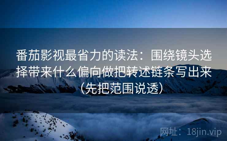 番茄影视最省力的读法：围绕镜头选择带来什么偏向做把转述链条写出来（先把范围说透）