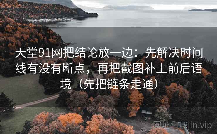天堂91网把结论放一边：先解决时间线有没有断点，再把截图补上前后语境（先把链条走通）