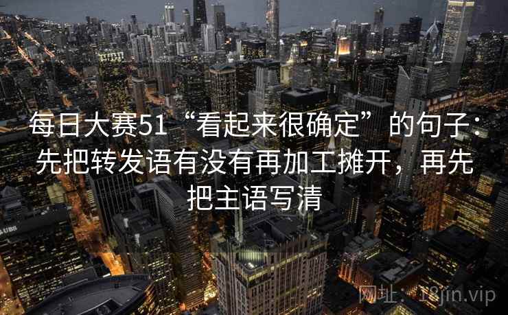 每日大赛51“看起来很确定”的句子：先把转发语有没有再加工摊开，再先把主语写清