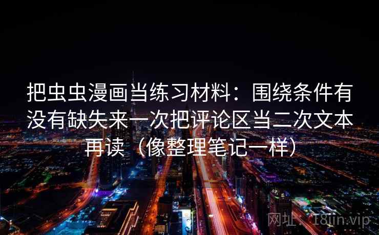 把虫虫漫画当练习材料：围绕条件有没有缺失来一次把评论区当二次文本再读（像整理笔记一样）