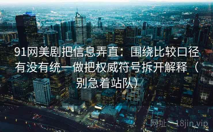 91网美剧把信息弄直：围绕比较口径有没有统一做把权威符号拆开解释（别急着站队）