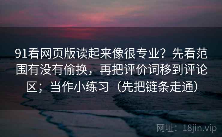 91看网页版读起来像很专业？先看范围有没有偷换，再把评价词移到评论区；当作小练习（先把链条走通）